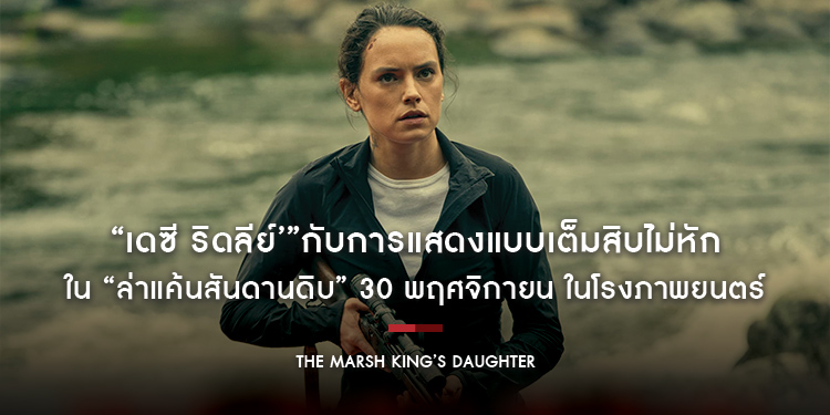 “เดซี ริดลีย์’”กับการแสดงแบบเต็มสิบไม่หัก ใน “The Marsh King’s Daughter ล่าแค้นสันดานดิบ” 30 พฤศจิกายน ในโรงภาพยนตร์